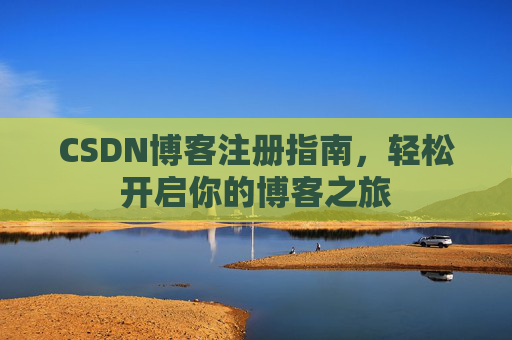 CSDN博客注册指南,轻松开启你的博客之旅 CSDN博客注册指南,轻松开启你的博客之旅